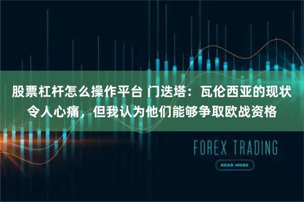 股票杠杆怎么操作平台 门迭塔:瓦伦西亚的现状令人心痛,但我认为他们能够争取欧战资格