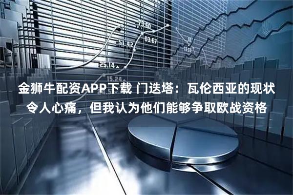 金狮牛配资APP下载 门迭塔：瓦伦西亚的现状令人心痛，但我认为他们能够争取欧战资格