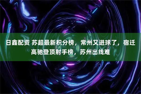 日鑫配资 苏超最新积分榜,常州又进球了,宿迁高驰登顶射手榜,苏州出线难