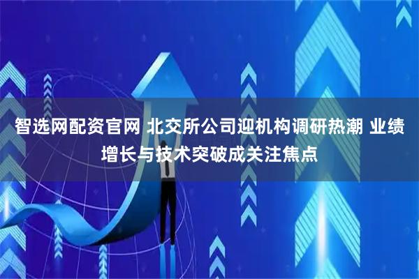 智选网配资官网 北交所公司迎机构调研热潮 业绩增长与技术突破成关注焦点