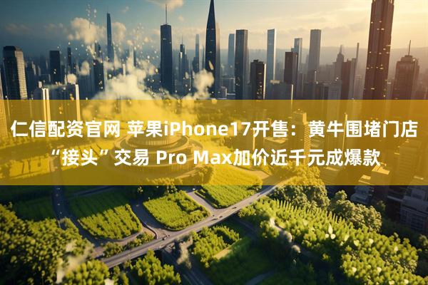 仁信配资官网 苹果iPhone17开售：黄牛围堵门店“接头”交易 Pro Max加价近千元成爆款