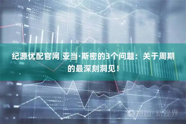 纪源优配官网 亚当·斯密的3个问题：关于周期的最深刻洞见！