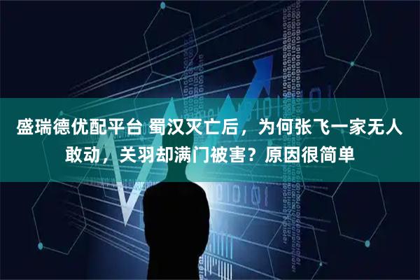盛瑞德优配平台 蜀汉灭亡后,为何张飞一家无人敢动,关羽却满门被害?原因很简单