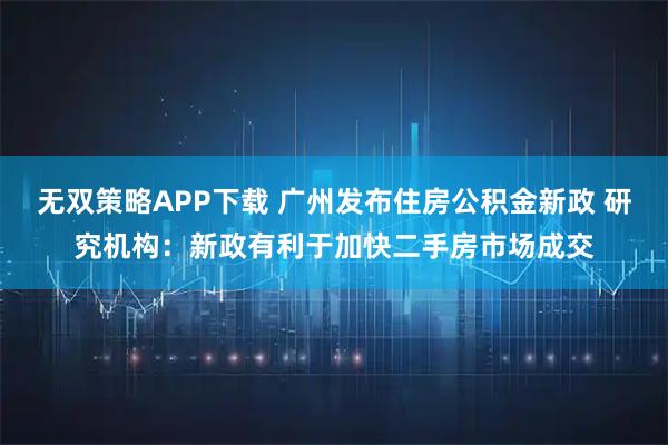 无双策略APP下载 广州发布住房公积金新政 研究机构:新政有利于加快二手房市场成交
