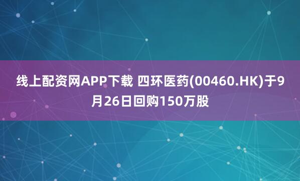 线上配资网APP下载 四环医药(00460.HK)于9月26日回购150万股