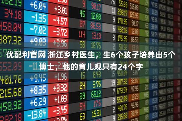 优配利官网 浙江乡村医生,生6个孩子培养出5个博士,他的育儿观只有24个字