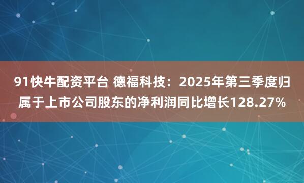 91快牛配资平台 德福科技：2025年第三季度归属于上市公司股东的净利润同比增长128.27%