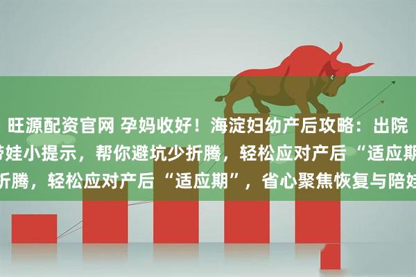 旺源配资官网 孕妈收好！海淀妇幼产后攻略：出院流程 + 恢复要点 + 带娃小提示，帮你避坑少折腾，轻松应对产后 “适应期”，省心聚焦恢复与陪娃