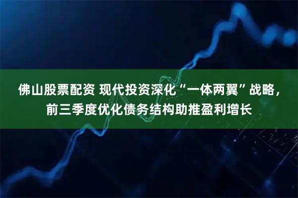 佛山股票配资 现代投资深化“一体两翼”战略,前三季度优化债务结构助推盈利增长