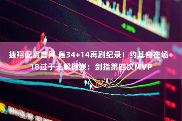 捷翔配资官网 轰34+14再刷纪录！约基奇在场+18过于无解掘媒：剑指第四次MVP