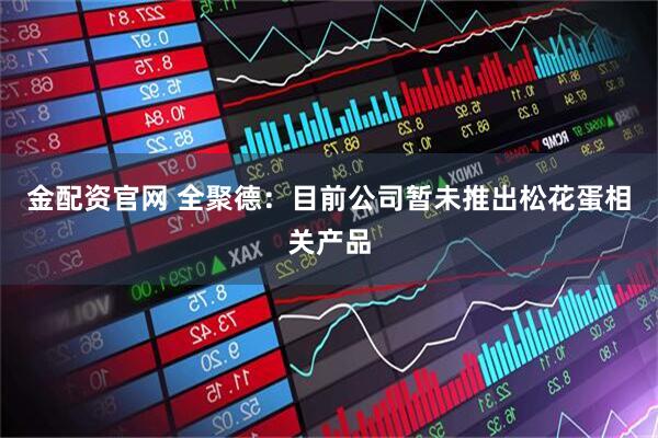 金配资官网 全聚德：目前公司暂未推出松花蛋相关产品