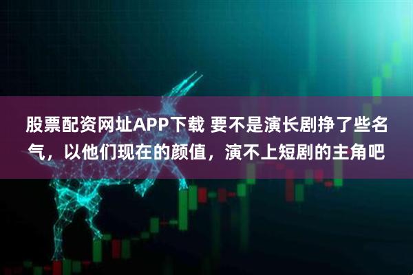 股票配资网址APP下载 要不是演长剧挣了些名气，以他们现在的颜值，演不上短剧的主角吧