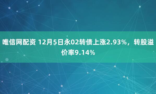唯信网配资 12月5日永02转债上涨2.93%，转股溢价率9.14%