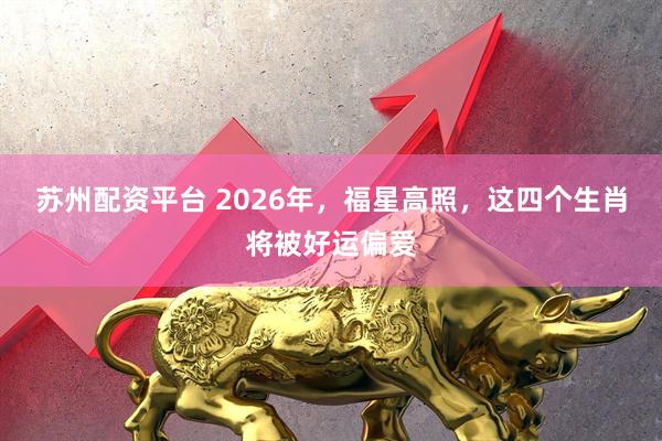 苏州配资平台 2026年，福星高照，这四个生肖将被好运偏爱