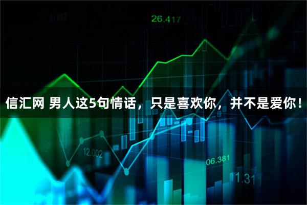 信汇网 男人这5句情话，只是喜欢你，并不是爱你！