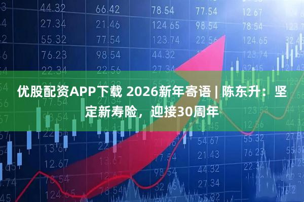 优股配资APP下载 2026新年寄语 | 陈东升:坚定新寿险,迎接30周年