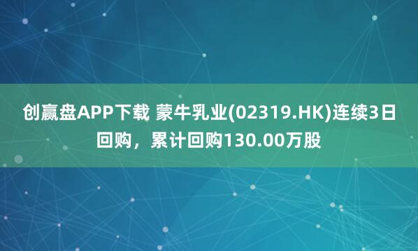 创赢盘APP下载 蒙牛乳业(02319.HK)连续3日回购，累计回购130.00万股