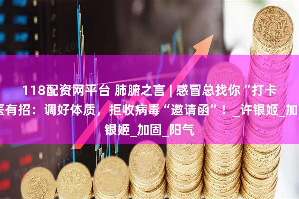 118配资网平台 肺腑之言 | 感冒总找你“打卡”？中医有招：调好体质，拒收病毒“邀请函”！_许银姬_加固_阳气