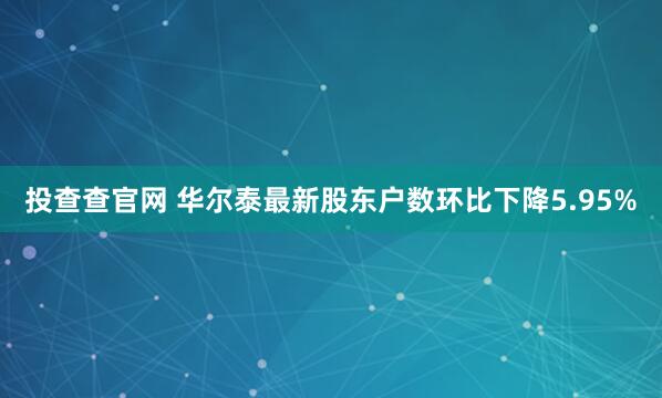 投查查官网 华尔泰最新股东户数环比下降5.95%