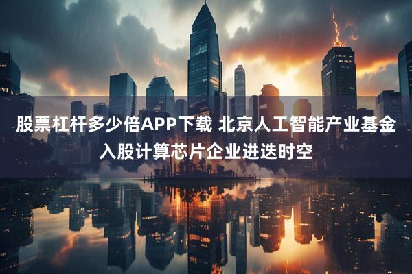 股票杠杆多少倍APP下载 北京人工智能产业基金入股计算芯片企业进迭时空
