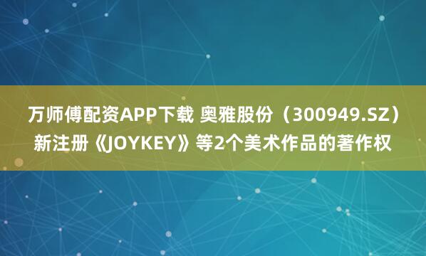 万师傅配资APP下载 奥雅股份（300949.SZ）新注册《JOYKEY》等2个美术作品的著作权