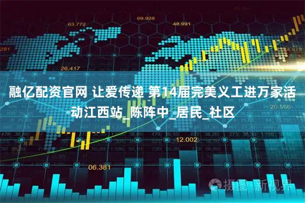 融亿配资官网 让爱传递 第14届完美义工进万家活动江西站_陈阵中_居民_社区