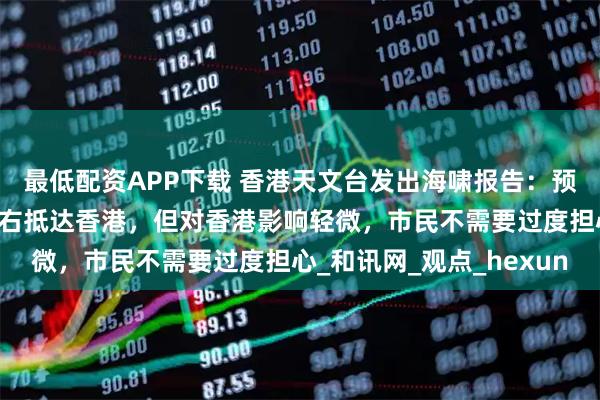最低配资APP下载 香港天文台发出海啸报告：预计海啸今日下午5时左右抵达香港，但对香港影响轻微，市民不需要过度担心_和讯网_观点_hexun
