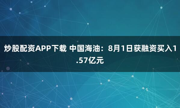 炒股配资APP下载 中国海油：8月1日获融资买入1.57亿元