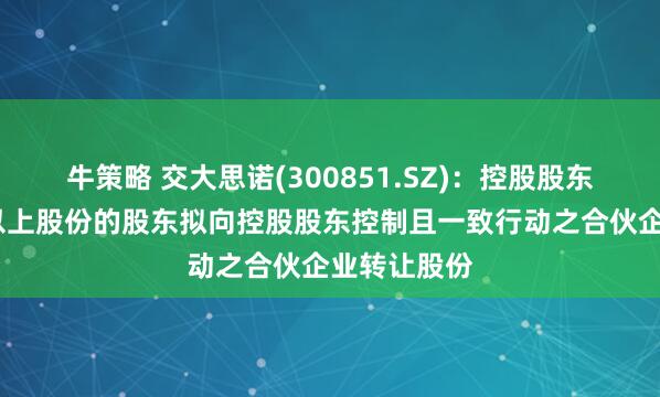 牛策略 交大思诺(300851.SZ)：控股股东、持股5%以上股份的股东拟向控股股东控制且一致行动之合伙企业转让股份