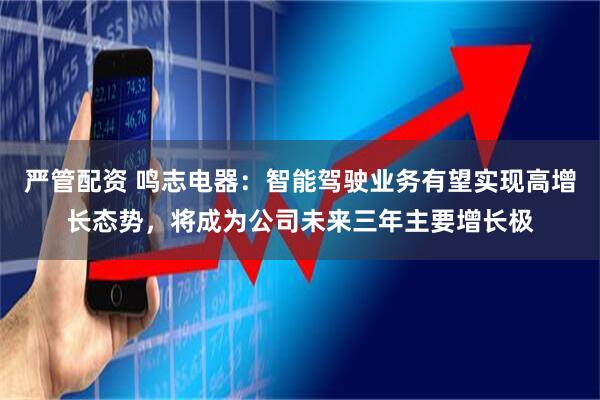 严管配资 鸣志电器：智能驾驶业务有望实现高增长态势，将成为公司未来三年主要增长极