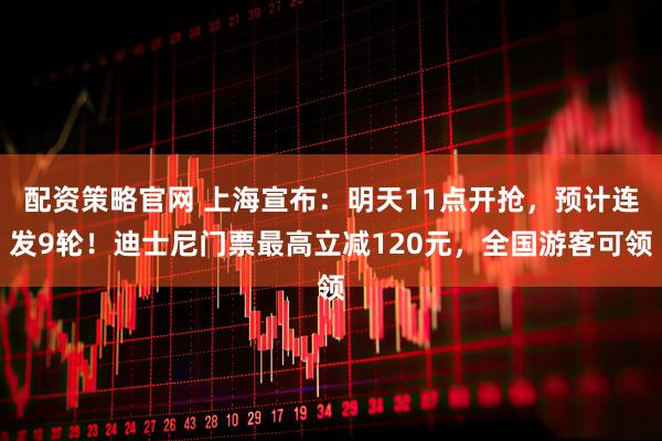 配资策略官网 上海宣布：明天11点开抢，预计连发9轮！迪士尼门票最高立减120元，全国游客可领