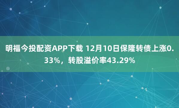 明福今投配资APP下载 12月10日保隆转债上涨0.33%，转股溢价率43.29%