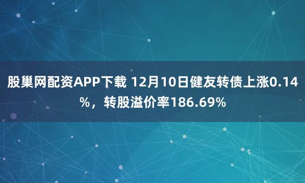 股巢网配资APP下载 12月10日健友转债上涨0.14%，转股溢价率186.69%