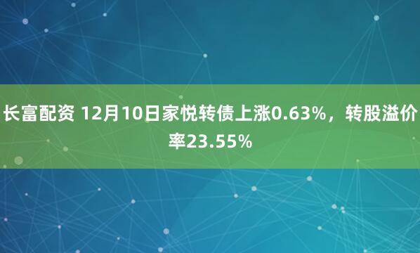 长富配资 12月10日家悦转债上涨0.63%，转股溢价率23.55%