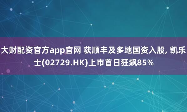 大财配资官方app官网 获顺丰及多地国资入股, 凯乐士(02729.HK)上市首日狂飙85%