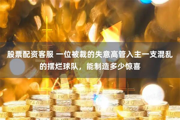 股票配资客服 一位被裁的失意高管入主一支混乱的摆烂球队，能制造多少惊喜