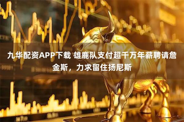 九华配资APP下载 雄鹿队支付超千万年薪聘请詹金斯，力求留住扬尼斯
