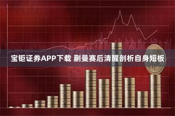 宝钜证券APP下载 蒯曼赛后清醒剖析自身短板